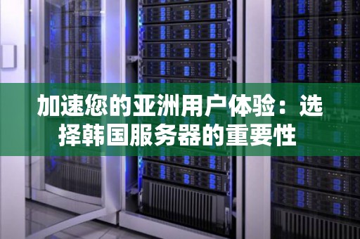 加速您的亚洲用户体验:选择韩国服务器的重要性 加速您的亚洲用户体验:选择韩国服务器的重要性