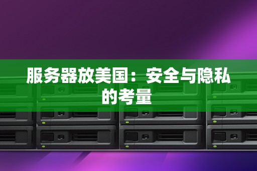 服务器放美国:安全与隐私的考量 服务器放美国:安全与隐私的考量