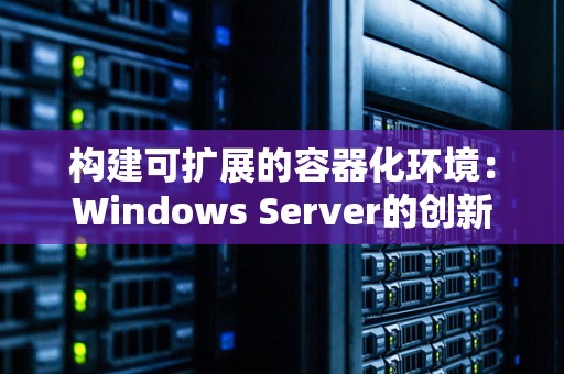 构建可扩展的容器化环境:Windows Server的创新经验 构建可扩展的容器化环境:Windows Server的创新经验