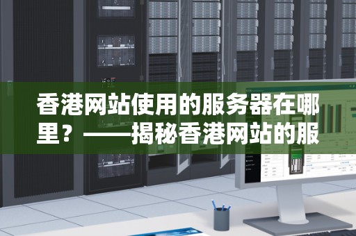 香港网站使用的服务器在哪里?——揭秘香港网站的服务器选择与运营情况 香港网站使用的服务器在哪里?——揭秘香港网站的服务器选择与运营情况