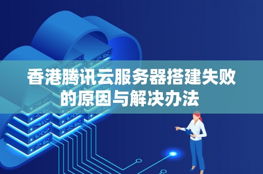 香港腾讯云服务器搭建失败的原因与解决办法 香港腾讯云服务器搭建失败的原因与解决办法