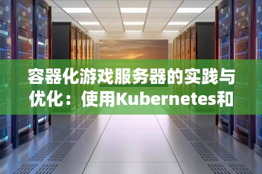 容器化游戏服务器的经验与优化：使用Kubernetes和Unity 
