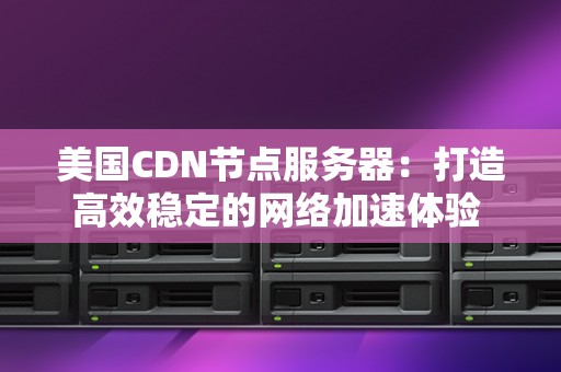 美国CDN节点服务器：打造高效稳定的网络加速体验 