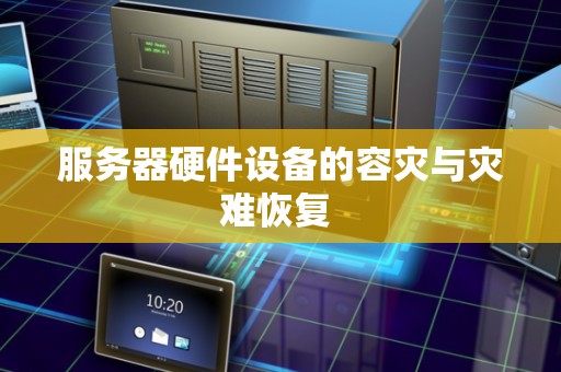 服务器硬件设备的容灾与灾难恢复 服务器硬件设备的容灾与灾难恢复