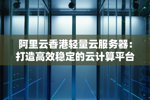 阿里云香港轻量云服务器：打造高效稳定的云计算平台 