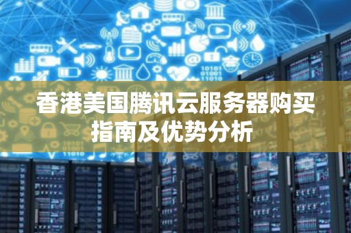 香港美国腾讯云服务器购买建议及优势分析 香港美国腾讯云服务器购买建议及优势分析