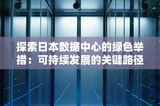 分析日本数据中心的绿色举措：可持续发展的关键路径 