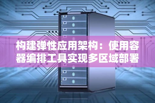 构建弹性应用架构:使用容器编排工具实现多区域部署 构建弹性应用架构:使用容器编排工具实现多区域部署