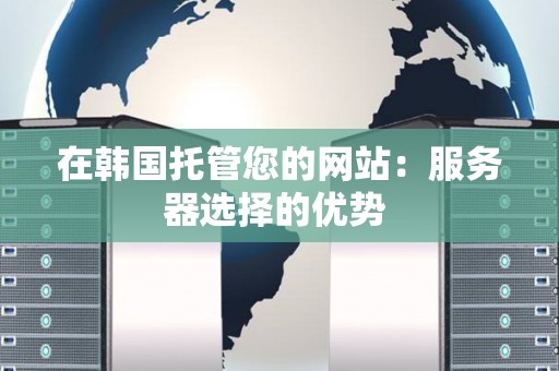 在韩国托管您的网站:服务器选择的优势 在韩国托管您的网站:服务器选择的优势