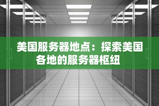 美国服务器地点:分析美国各地的服务器枢纽 美国服务器地点:分析美国各地的服务器枢纽