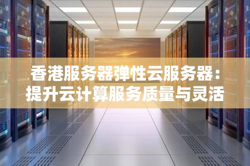 香港服务器弹性云服务器:提升云计算服务质量与灵活性 香港服务器弹性云服务器:提升云计算服务质量与灵活性