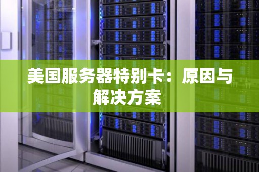 美国服务器特别卡:原因与解决方案 美国服务器特别卡:原因与解决方案