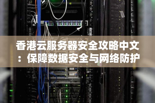 香港云服务器安全攻略中文:保障数据安全与网络防护 香港云服务器安全攻略中文:保障数据安全与网络防护