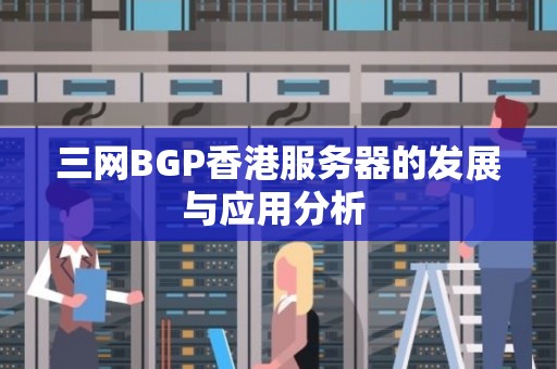 三网BGP香港服务器的发展与应用分析 三网BGP香港服务器的发展与应用分析