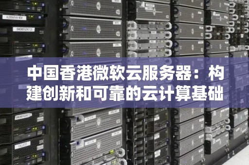 中国香港微软云服务器:构建创新和可靠的云计算基础设施 中国香港微软云服务器:构建创新和可靠的云计算基础设施