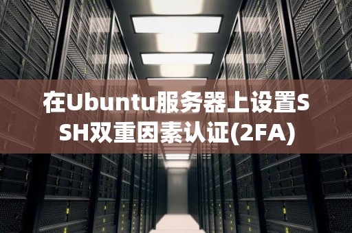 在Ubuntu服务器上设置SSH双重因素认证(2FA)