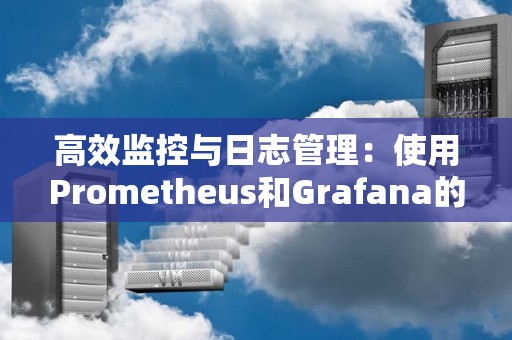 高效监控与日志管理：使用Prometheus和Grafana的完美组合 