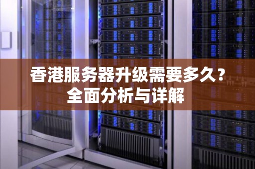 香港服务器升级需要多久?全面分析与详解 香港服务器升级需要多久?全面分析与详解