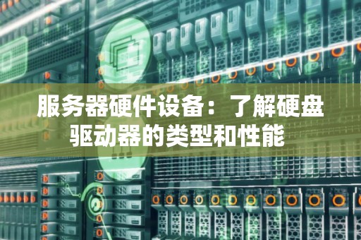 服务器硬件设备:了解硬盘驱动器的类型和性能 服务器硬件设备:了解硬盘驱动器的类型和性能