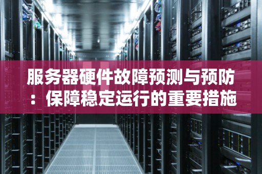 服务器硬件故障预测与预防:保障稳定运行的重要措施 服务器硬件故障预测与预防:保障稳定运行的重要措施