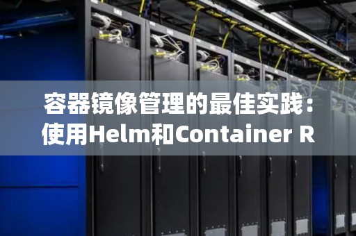 容器镜像管理的好的经验：使用Helm和Container Registry 