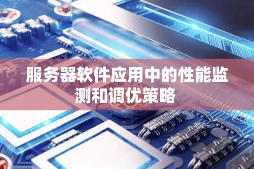 服务器软件应用中的性能监测和调优策略 