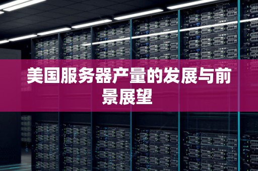 美国服务器产量的发展与前景展望 美国服务器产量的发展与前景展望