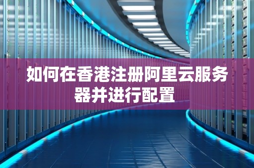 如何在香港注册阿里云服务器并进行配置 如何在香港注册阿里云服务器并进行配置