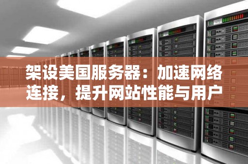 架设美国服务器：加速网络连接，提升网站性能与用户体验 