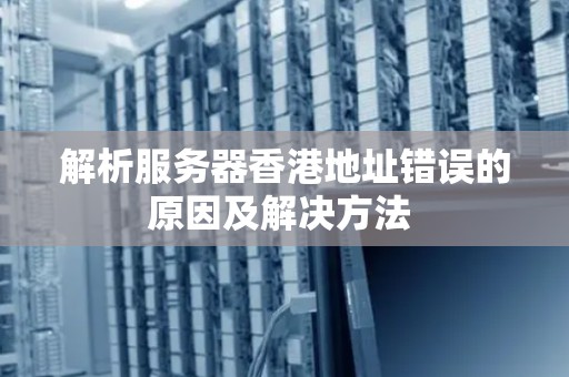 解析服务器香港地址错误的原因及解决方法 