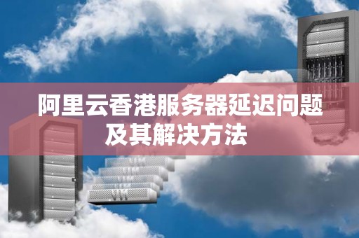 阿里云香港服务器延迟问题及其解决方法 阿里云香港服务器延迟问题及其解决方法