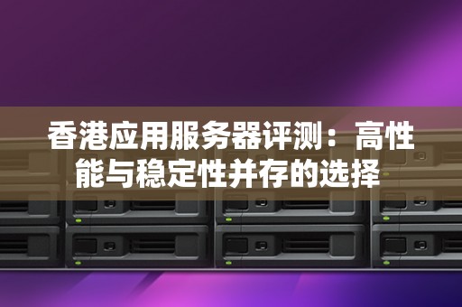 香港应用服务器评测：高性能与稳定性并存的选择 