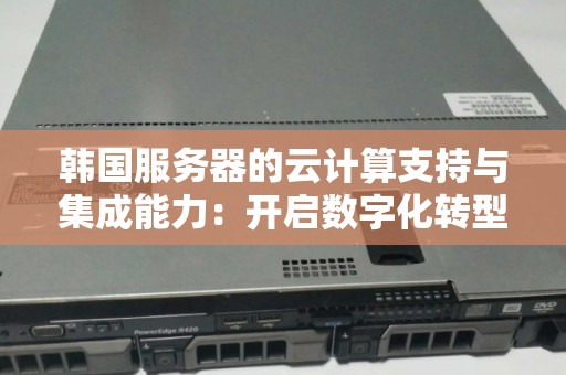 韩国服务器的云计算支持与集成能力:开启数字化转型新篇章 韩国服务器的云计算支持与集成能力:开启数字化转型新篇章