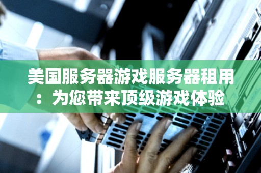 美国服务器游戏服务器租用:为您带来顶级游戏体验 美国服务器游戏服务器租用:为您带来顶级游戏体验