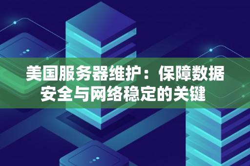 美国服务器维护：保障数据安全与网络稳定的关键 