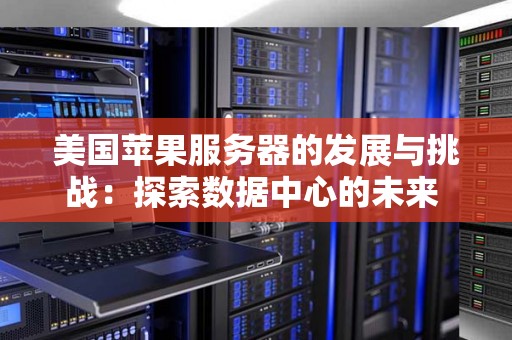 美国苹果服务器的发展与挑战：分析数据中心的未来 