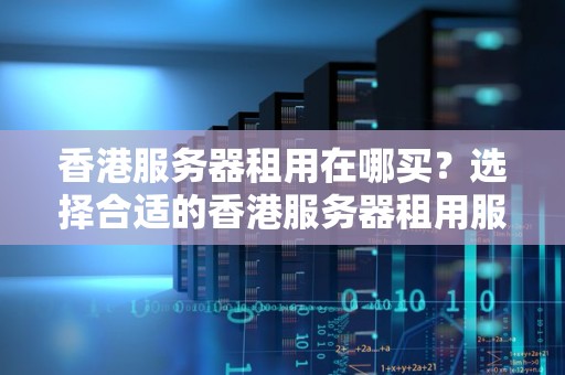 香港服务器租用在哪买？选择合适的香港服务器租用服务商 