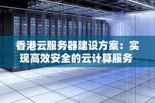 香港云服务器建设方案：实现高效安全的云计算服务 