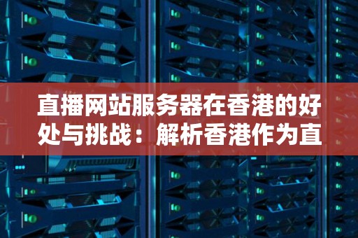 直播网站服务器在香港的好处与挑战：解析香港作为直播服务器的优势 