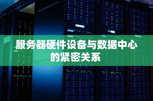 服务器硬件设备与数据中心的紧密关系 