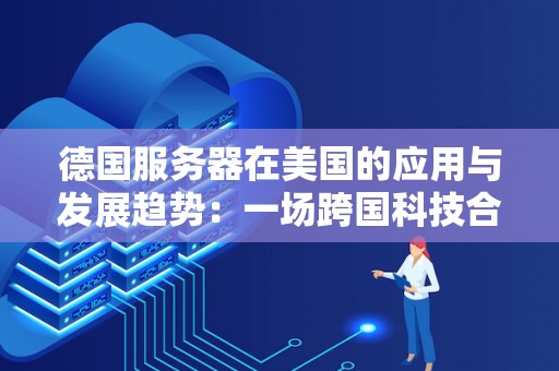 德国服务器在美国的应用与发展趋势：一场跨国科技合作的分析 