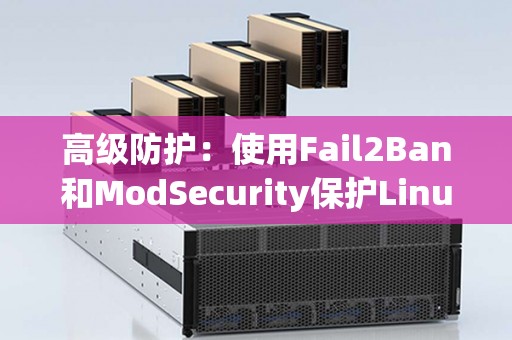 高级防护:使用Fail2Ban和ModSecurity保护Linux服务器 高级防护:使用Fail2Ban和ModSecurity保护Linux服务器