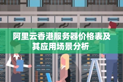 阿里云香港服务器价格表及其应用场景分析 