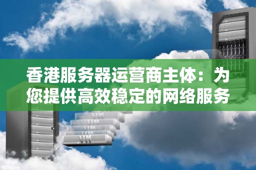香港服务器运营商主体:为您提供高效稳定的网络服务 香港服务器运营商主体:为您提供高效稳定的网络服务