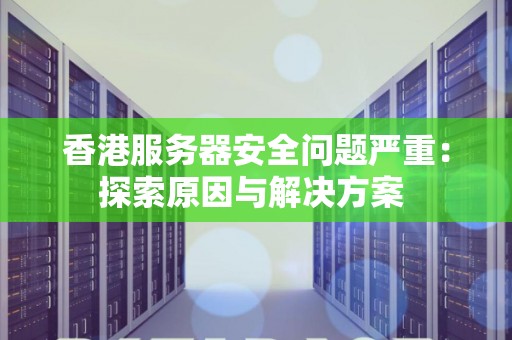 香港服务器安全问题严重:分析原因与解决方案 香港服务器安全问题严重:分析原因与解决方案