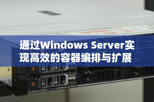 通过Windows Server实现高效的容器编排与扩展 