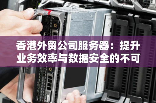 香港外贸公司服务器：提升业务效率与数据安全的不可或缺之选 
