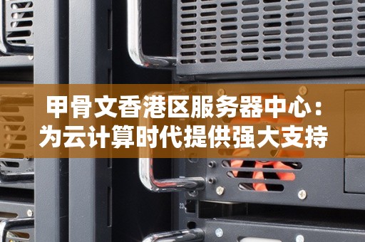 甲骨文香港区服务器中心：为云计算时代提供强大支持 