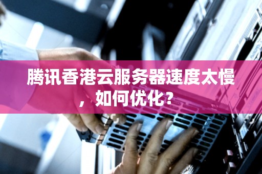 腾讯香港云服务器速度太慢,如何优化? 腾讯香港云服务器速度太慢,如何优化?