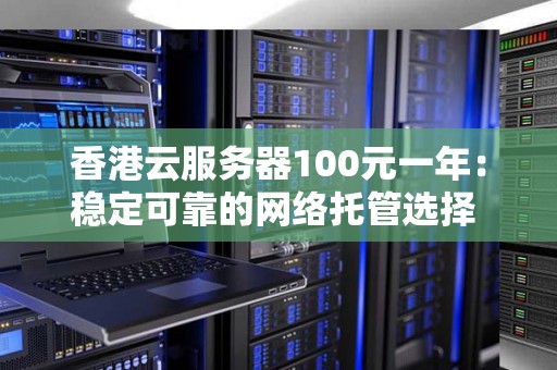 香港云服务器100元一年：稳定可靠的网络托管选择 